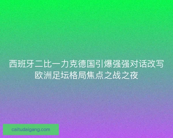 西班牙二比一力克德国引爆强强对话改写欧洲足坛格局焦点之战之夜
