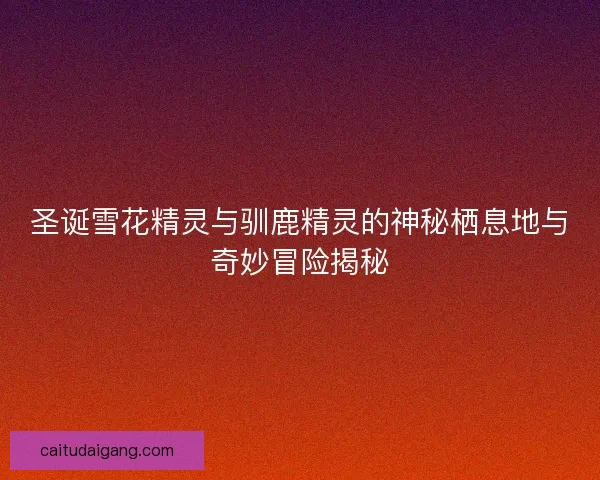 圣诞雪花精灵与驯鹿精灵的神秘栖息地与奇妙冒险揭秘