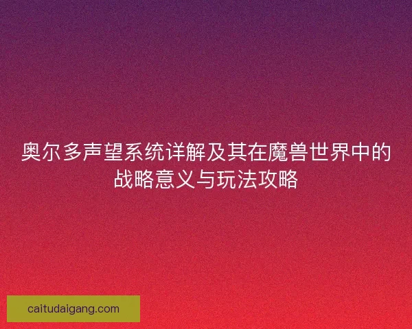 奥尔多声望系统详解及其在魔兽世界中的战略意义与玩法攻略