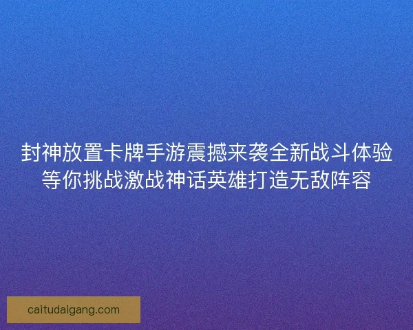 封神放置卡牌手游震撼来袭全新战斗体验等你挑战激战神话英雄打造无敌阵容