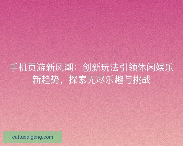 手机页游新风潮：创新玩法引领休闲娱乐新趋势，探索无尽乐趣与挑战