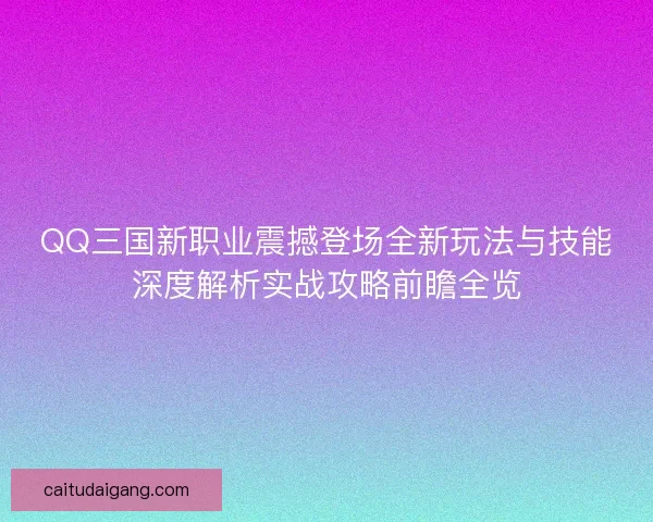 QQ三国新职业震撼登场全新玩法与技能深度解析实战攻略前瞻全览