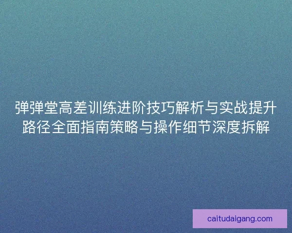 弹弹堂高差训练进阶技巧解析与实战提升路径全面指南策略与操作细节深度拆解