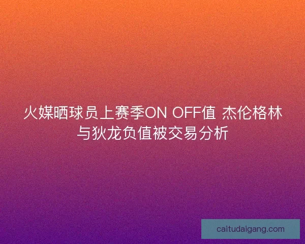 火媒晒球员上赛季ON OFF值 杰伦格林与狄龙负值被交易分析