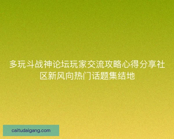 多玩斗战神论坛玩家交流攻略心得分享社区新风向热门话题集结地