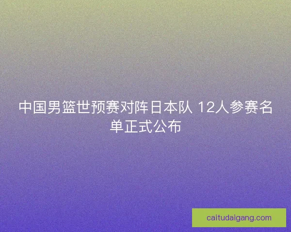中国男篮世预赛对阵日本队 12人参赛名单正式公布