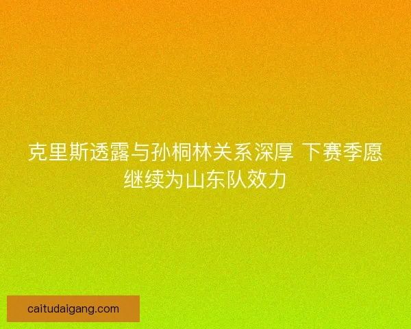 克里斯透露与孙桐林关系深厚 下赛季愿继续为山东队效力