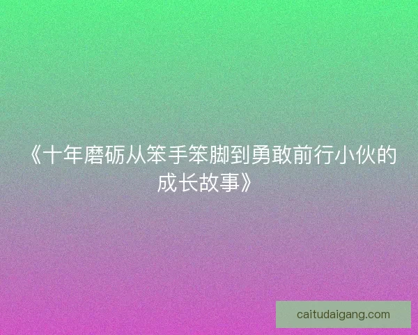 《十年磨砺从笨手笨脚到勇敢前行小伙的成长故事》