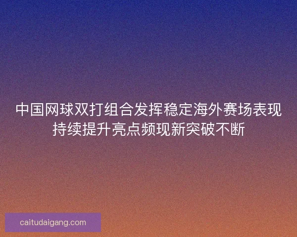 中国网球双打组合发挥稳定海外赛场表现持续提升亮点频现新突破不断