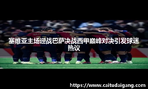塞维亚主场迎战巴萨决战西甲巅峰对决引发球迷热议