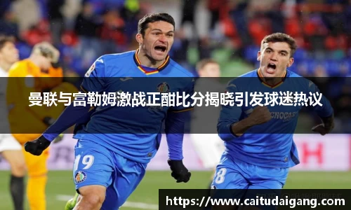 曼联与富勒姆激战正酣比分揭晓引发球迷热议