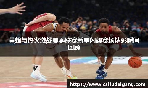 黄蜂与热火激战夏季联赛新星闪耀赛场精彩瞬间回顾